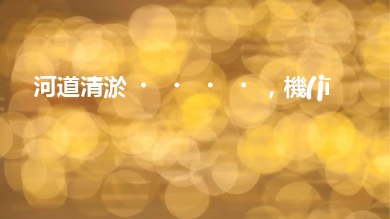 河道清淤，機(jī)器來了！